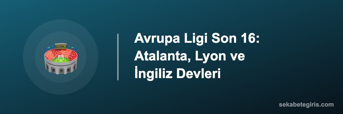 Avrupa Ligi Son 16: Atalanta, Lyon ve İngiliz Devleri
