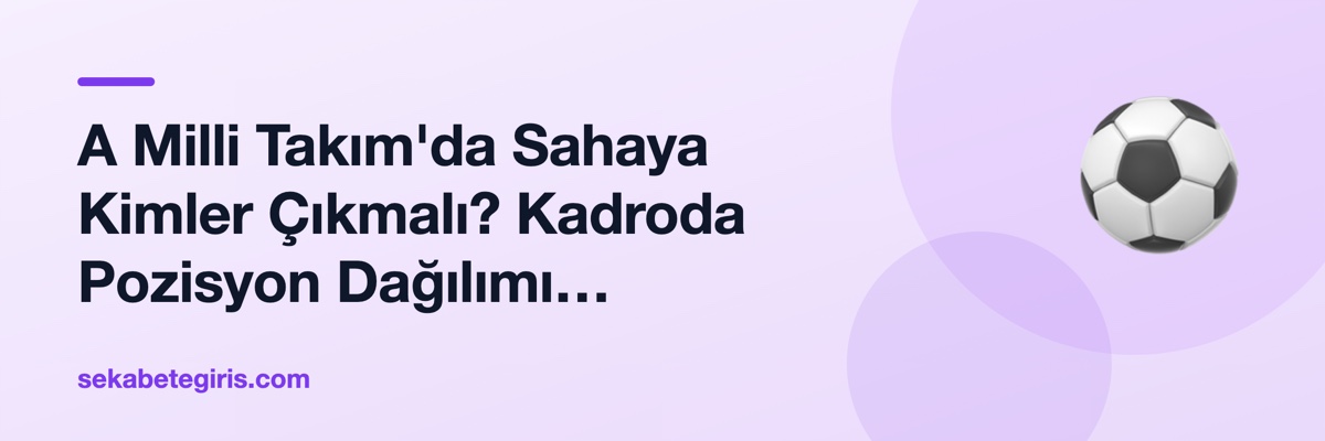 A Milli Takım'da Sahaya Kimler Çıkmalı? Kadroda Pozisyon Dağılımı Tartışması
