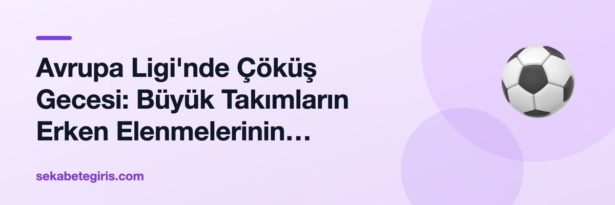 Avrupa Ligi'nde Çöküş Gecesi: Büyük Takımların Erken Elenmelerinin Anatomisi