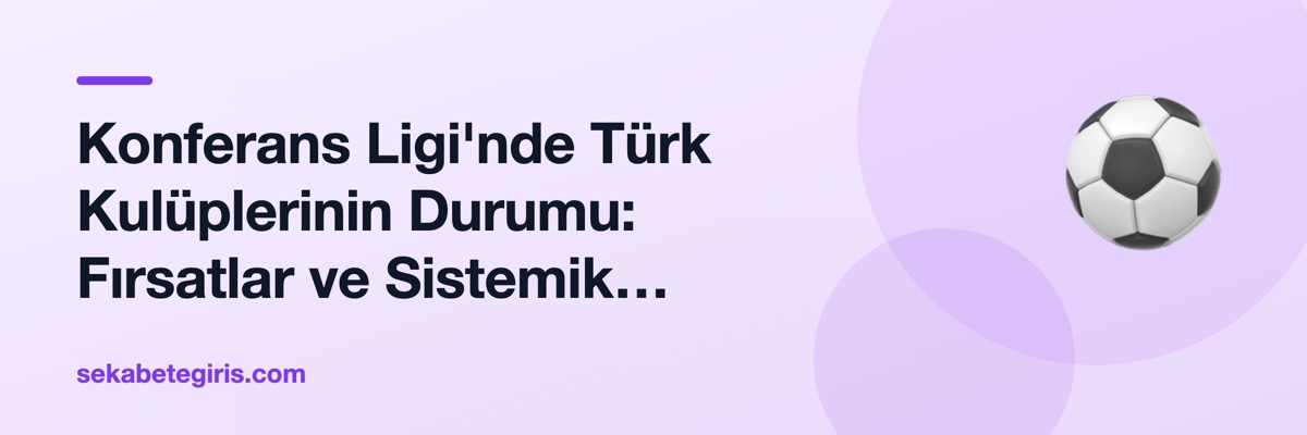 Konferans Ligi'nde Türk Kulüplerinin Durumu: Fırsatlar ve Sistemik Sorunlar