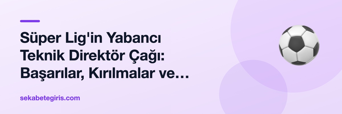 Süper Lig'in Yabancı Teknik Direktör Çağı: Başarılar, Kırılmalar ve Dersler